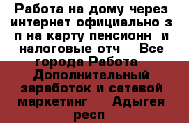 Работа на дому,через интернет,официально,з/п на карту,пенсионн. и налоговые отч. - Все города Работа » Дополнительный заработок и сетевой маркетинг   . Адыгея респ.